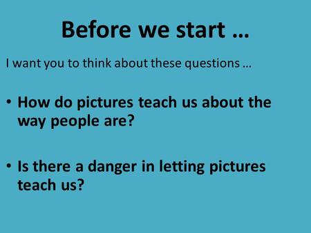 Before we start … I want you to think about these questions … How do pictures teach us about the way people are? Is there a danger in letting pictures.