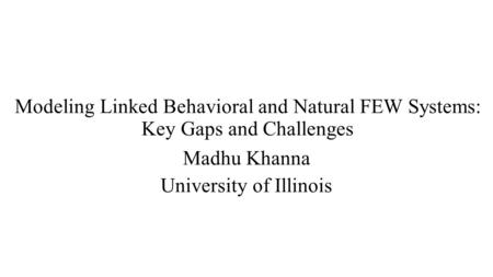 Modeling Linked Behavioral and Natural FEW Systems: Key Gaps and Challenges Madhu Khanna University of Illinois.