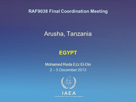 IAEA International Atomic Energy Agency Arusha, Tanzania EGYPT Mohamed Reda Ezz El-Din 2 – 5 December 2013 RAF9038 Final Coordination Meeting.