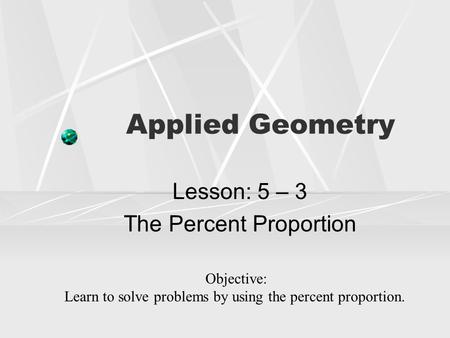 Applied Geometry Lesson: 5 – 3 The Percent Proportion Objective: Learn to solve problems by using the percent proportion.