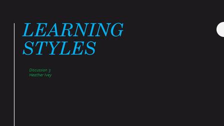 LEARNING STYLES Discussion 3 Heather Ivey. LEARNING STYLES Many people believe that they will learn best if they are presented information that carters.