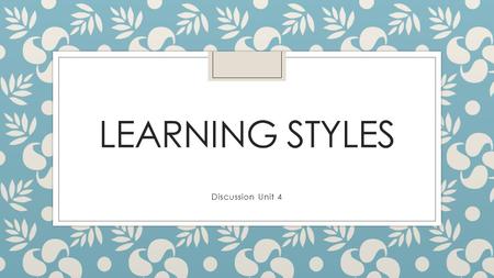 LEARNING STYLES Discussion Unit 4. My Discussion Post ◦ From researching learning styles, I have learned that different studies give different names to.