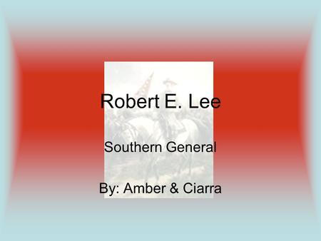 Southern General By: Amber & Ciarra Robert E. Lee.