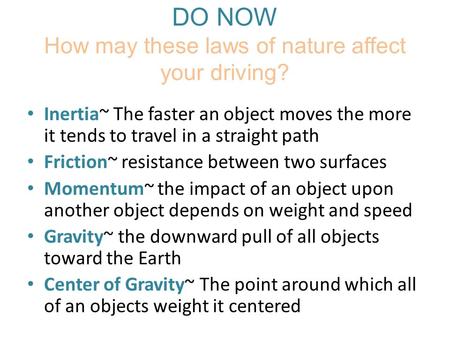 DO NOW How may these laws of nature affect your driving? Inertia~ The faster an object moves the more it tends to travel in a straight path Friction~ resistance.