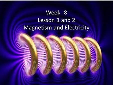 . Week -8 Lesson 1 and 2 Magnetism and Electricity.