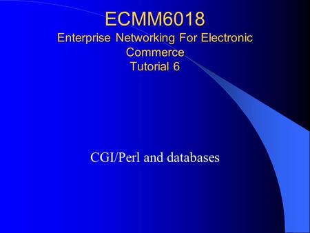 ECMM6018 Enterprise Networking For Electronic Commerce Tutorial 6 CGI/Perl and databases.