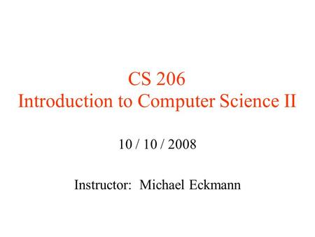 CS 206 Introduction to Computer Science II 10 / 10 / 2008 Instructor: Michael Eckmann.