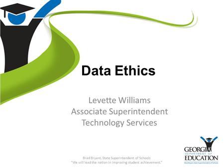 Data Ethics Levette Williams Associate Superintendent Technology Services Brad Bryant, State Superintendent of Schools “We will lead the nation in improving.