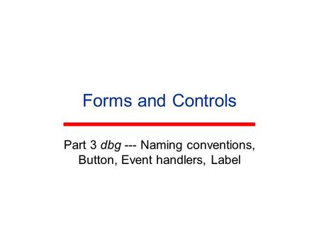 Forms and Controls Part 3 dbg --- Naming conventions, Button, Event handlers, Label.