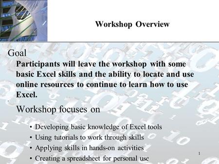 XP 1 Workshop Overview Goal Participants will leave the workshop with some basic Excel skills and the ability to locate and use online resources to continue.