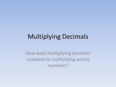 Multiplying Decimals How does multiplying decimals compare to multiplying whole numbers?