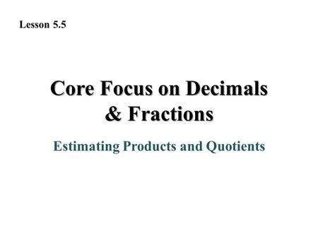 Core Focus on Decimals & Fractions Estimating Products and Quotients Lesson 5.5.