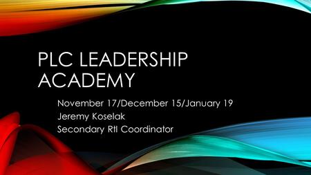 PLC LEADERSHIP ACADEMY November 17/December 15/January 19 Jeremy Koselak Secondary RtI Coordinator.