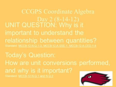 CCGPS Coordinate Algebra Day 2 (8-14-12) UNIT QUESTION: Why is it important to understand the relationship between quantities? Standard: MCC9-12.N.Q.1-3,