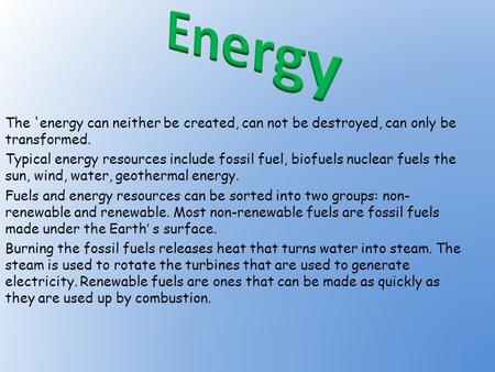 The 'energy can neither be created, can not be destroyed, can only be transformed. Typical energy resources include fossil fuel, biofuels nuclear fuels.