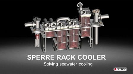 SPERRE RACK COOLER Solving seawater cooling. ” We have improved the proven technology. By combining the benefits from box- and plate- coolers we have.