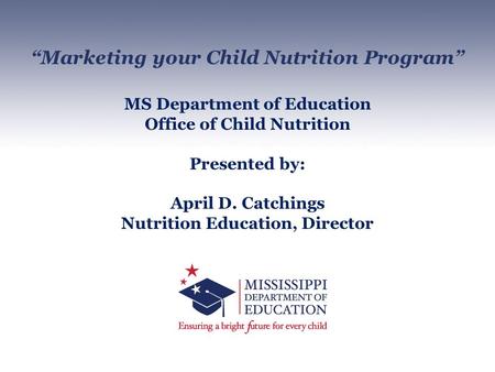 “Marketing your Child Nutrition Program” MS Department of Education Office of Child Nutrition Presented by: April D. Catchings Nutrition Education, Director.