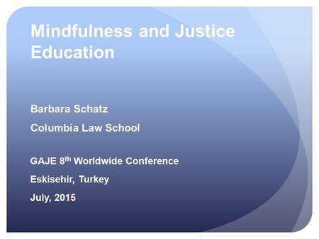 Mindfulness and Justice Education Barbara Schatz Columbia Law School GAJE 8 th Worldwide Conference Eskisehir, Turkey July, 2015.