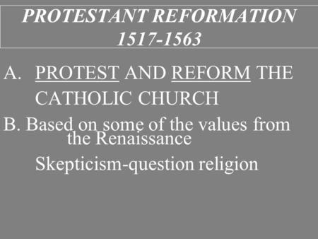 PROTESTANT REFORMATION 1517-1563 A.PROTEST AND REFORM THE CATHOLIC CHURCH B. Based on some of the values from the Renaissance Skepticism-question religion.