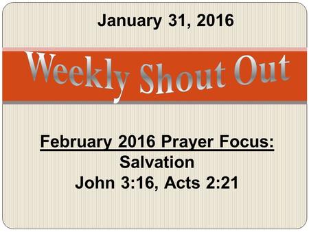 January 31, 2016 February 2016 Prayer Focus: Salvation John 3:16, Acts 2:21.