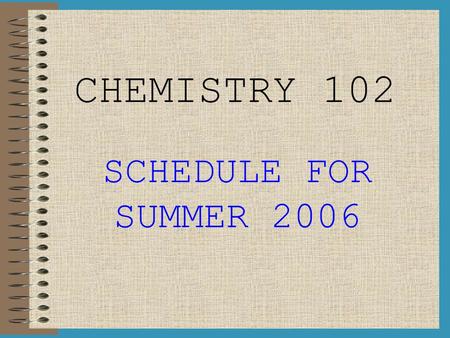 CHEMISTRY 102 SCHEDULE FOR SUMMER 2006. WEEK I (Jun 12 th – Jun 15 th ) M:Introduction to Lab, Lab Check-In, Assign Project 1Project 1 W:Experiment #1: