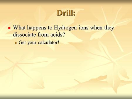 Drill: What happens to Hydrogen ions when they dissociate from acids? What happens to Hydrogen ions when they dissociate from acids? Get your calculator!