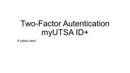 Two-Factor Autentication myUTSA ID+ It takes two!.