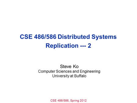 CSE 486/586, Spring 2012 CSE 486/586 Distributed Systems Replication --- 2 Steve Ko Computer Sciences and Engineering University at Buffalo.