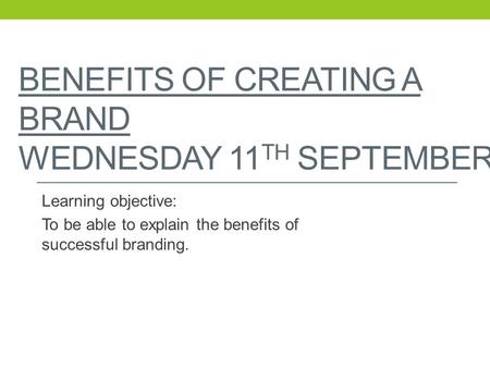 BENEFITS OF CREATING A BRAND WEDNESDAY 11 TH SEPTEMBER Learning objective: To be able to explain the benefits of successful branding.