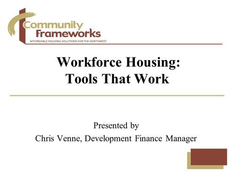 Presented by Chris Venne, Development Finance Manager Workforce Housing: Tools That Work.