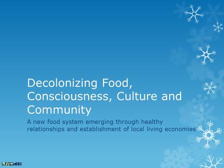 Decolonizing Food, Consciousness, Culture and Community A new food system emerging through healthy relationships and establishment of local living economies.