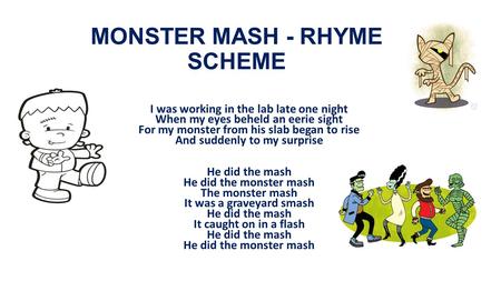 MONSTER MASH - RHYME SCHEME I was working in the lab late one night When my eyes beheld an eerie sight For my monster from his slab began to rise And suddenly.