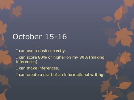 October 15-16 I can use a dash correctly. I can score 80% or higher on my WFA (making inferences). I can make inferences. I can create a draft of an informational.