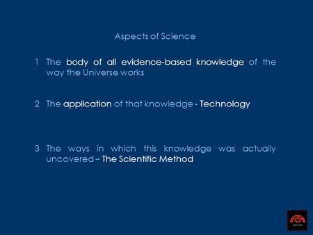 Aspects of Science 1The body of all evidence-based knowledge of the way the Universe works 2The application of that knowledge - Technology 3The ways in.