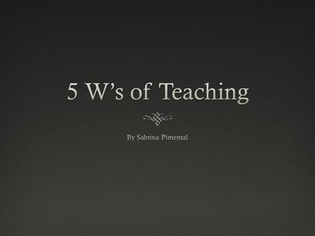 5 W’s of Teaching By Sabrina Pimental.