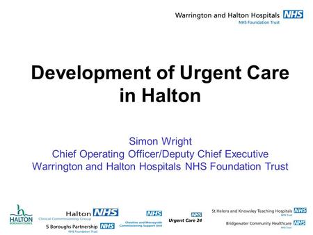 Development of Urgent Care in Halton Simon Wright Chief Operating Officer/Deputy Chief Executive Warrington and Halton Hospitals NHS Foundation Trust.