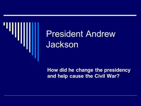 President Andrew Jackson How did he change the presidency and help cause the Civil War?