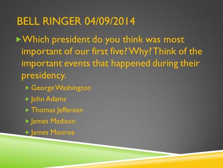 BELL RINGER 04/09/2014  Which president do you think was most important of our first five? Why? Think of the important events that happened during their.