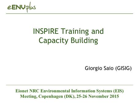 INSPIRE Training and Capacity Building Giorgio Saio (GISIG) Eionet NRC Environmental Information Systems (EIS) Meeting, Copenhagen (DK), 25-26 November.