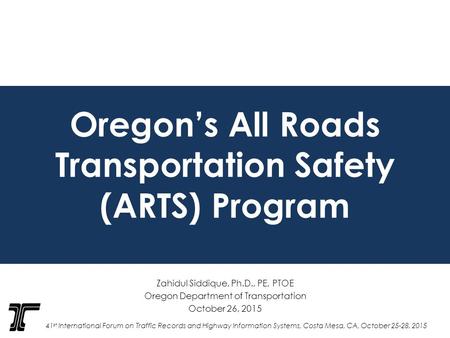 Oregon’s All Roads Transportation Safety (ARTS) Program Zahidul Siddique, Ph.D., PE, PTOE Oregon Department of Transportation October 26, 2015 41 st International.