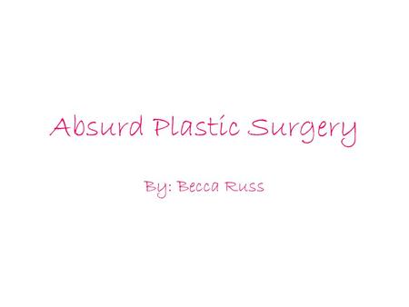 Absurd Plastic Surgery By: Becca Russ. In society today, people are in search for perfection. If people feel that they are not perfect, they go and get.