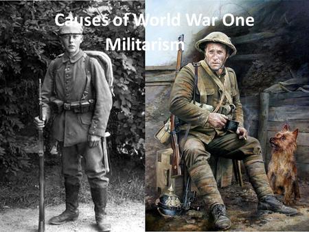 Causes of World War One Militarism. Causes of World War One Militarism : [mil-i-tuh-riz-uhm] noun 1. a strong military spirit or policy.military 2. the.