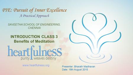 1 www.heartfulness.org 1 PIE: Pursuit of Inner Excellence A Practical Approach SAVEETHA SCHOOL OF ENGINEERING, CHENNAI INTRODUCTION CLASS 3 Benefits of.