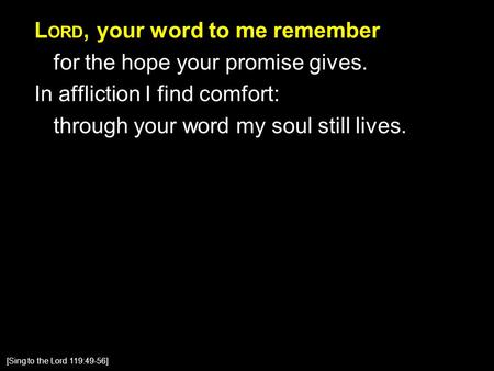 L ORD, your word to me remember for the hope your promise gives. In affliction I find comfort: through your word my soul still lives. [Sing to the Lord.