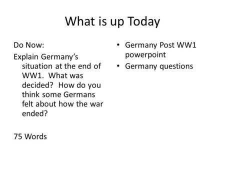 What is up Today Do Now: Explain Germany’s situation at the end of WW1. What was decided? How do you think some Germans felt about how the war ended? 75.