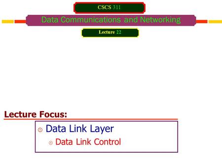 Lecture Focus: Data Communications and Networking  Data Link Layer  Data Link Control Lecture 22 CSCS 311.