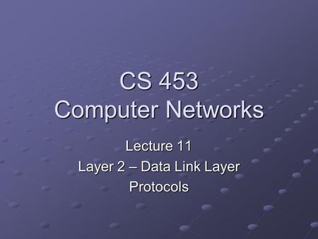 CS 453 Computer Networks Lecture 11 Layer 2 – Data Link Layer Protocols.