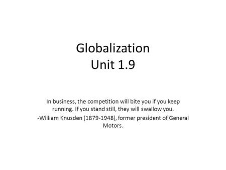 Globalization Unit 1.9 In business, the competition will bite you if you keep running. If you stand still, they will swallow you. -William Knusden (1879-1948),