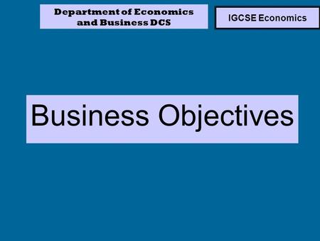 IGCSE Economics Business Objectives Department of Economics and Business DCS.