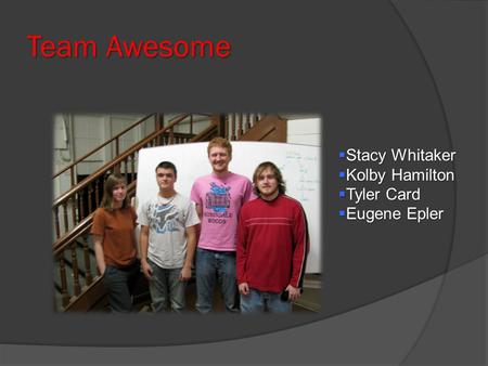 Team Awesome  Stacy Whitaker  Kolby Hamilton  Tyler Card  Eugene Epler.